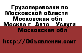 Грузоперевозки по Московской области. - Московская обл., Москва г. Авто » Услуги   . Московская обл.